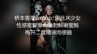 桥本香菜&nbsp; 黑丝JK少女 性感蜜臀爆肏激射鲜嫩蜜鲍 梅开二度精液肉便器