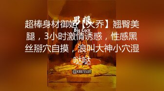 超棒身材御姐【火乔】翘臀美腿，3小时激情诱惑，性感黑丝掰穴自摸，浪叫大神小穴湿哒哒