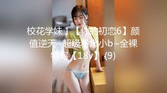 校花学妹！【你的初恋6】颜值逆天~超级粉嫩小b~全裸特写【18v】 (9)