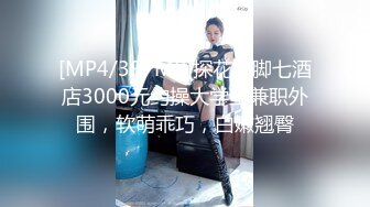 [MP4/397MB]探花鬼脚七酒店3000元约操大学生兼职外围，软萌乖巧，白嫩翘臀