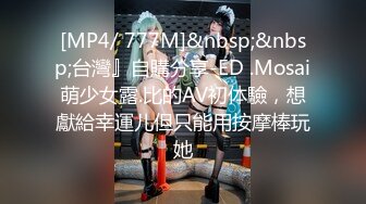 [MP4/ 777M]&nbsp;&nbsp;台灣』自購分享-ED .Mosai萌少女露.比的AV初体驗，想獻給幸運儿但只能用按摩棒玩她