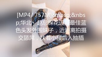 [MP4/ 757M]&nbsp;&nbsp;华北丶赵总探花近期最佳蓝色头发外围妹子，近距离拍摄交舔屌，扶着小腰后入抽插