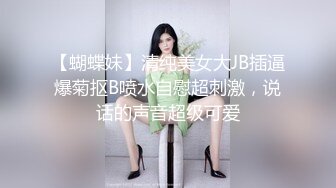 【蝴蝶妹】清纯美女大JB插逼爆菊抠B喷水自慰超刺激，说话的声音超级可爱