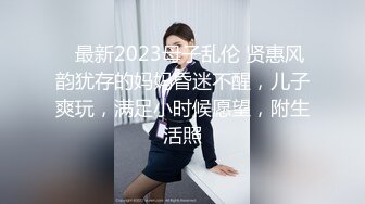 ✿最新2023母子乱伦 贤惠风韵犹存的妈妈昏迷不醒，儿子爽玩，满足小时候愿望，附生活照