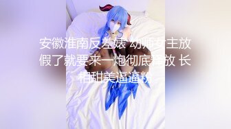 安徽淮南反差婊 幼师女主放假了就要来一炮彻底释放 长相甜美逼逼粉