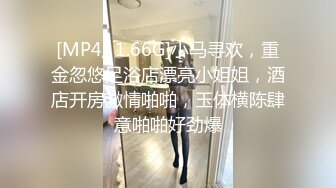 [MP4/ 1.66G]小马寻欢，重金忽悠足浴店漂亮小姐姐，酒店开房激情啪啪，玉体横陈肆意啪啪好劲爆