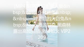 [MP4]STP24128 美人妻&nbsp;&nbsp;身材苗条&nbsp;&nbsp;一对坚挺的大白兔&nbsp;&nbsp;漫游口交 黑森林露出高频抽插 激情如火 VIP2209