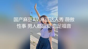 国产麻豆AV 麻豆达人秀 薇傲性事 男人都超爱 恋足福音