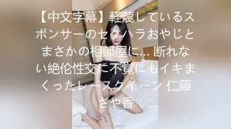 【中文字幕】軽蔑しているスポンサーのセクハラおやじとまさかの相部屋に… 断れない絶伦性交に不覚にもイキまくったレースクイーン 仁藤さや香