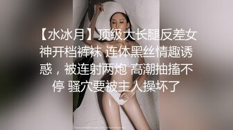 【水冰月】顶级大长腿反差女神开档裤袜 连体黑丝情趣诱惑，被连射两炮 高潮抽搐不停 骚穴要被主人操坏了