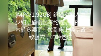 [MP4/1.92GB] 约操良家人妻少妇，偷偷出来约炮，搞的我内裤多湿了，拉到床上操，紧致骚穴，呻吟连连