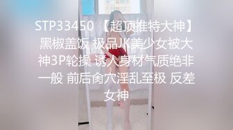 STP33450 【超顶推特大神】黑椒盖饭 极品JK美少女被大神3P轮操 诱人身材气质绝非一般 前后肏穴淫乱至极 反差女神