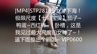 [MP4]STP28185 女神下海！极限尺度【七彩宝贝】茄子~鸭蛋~西红柿~！卧槽，这是我见过最大尺度的女神了~！逼下面整出个鸭蛋~ VIP0600