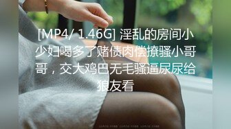 [MP4/ 1.46G] 淫乱的房间小少妇喝多了赌债肉偿撩骚小哥哥，交大鸡巴无毛骚逼尿尿给狼友看