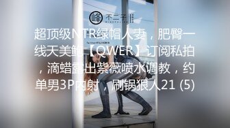 超顶级NTR绿帽人妻，肥臀一线天美鲍【QWER】订阅私拍，滴蜡露出紫薇喷水调教，约单男3P内射，刷锅狠人21 (5)