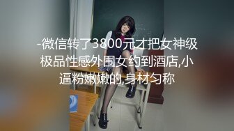 -微信转了3800元才把女神级极品性感外围女约到酒店,小逼粉嫩嫩的,身材匀称