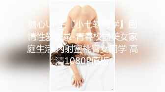 糖心UP主『小七软同学』剧情性爱实录-青春校园美女家庭生活 内射蜜桃臀女同学 高清1080P原版