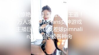 《惊艳泄密》露脸才是王道！万人求购Onlyfans女神游戏主播巨乳网红反差婊pimnalin顶级私拍被各种肏