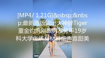 [MP4/ 1.21G]&nbsp;&nbsp;最新原版流出大神胖Tiger重金约炮刚跟男友分手19岁科大学生妹身材纤细声音甜美