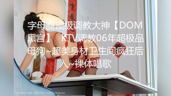 字母圈顶级调教大神【DOM黑宫】✅KTV调教06年超极品母狗~超美身材卫生间疯狂后入~裸体唱歌