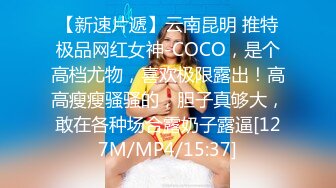 【新速片遞】云南昆明 推特极品网红女神-COCO，是个高档尤物，喜欢极限露出！高高瘦瘦骚骚的，胆子真够大，敢在各种场合露奶子露逼[127M/MP4/15:37]