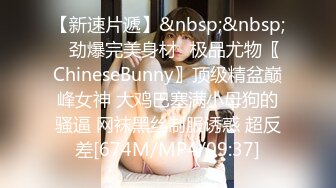 【新速片遞】&nbsp;&nbsp;⚡劲爆完美身材⚡极品尤物〖ChineseBunny〗顶级精盆巅峰女神 大鸡巴塞满小母狗的骚逼 网袜黑丝制服诱惑 超反差[674M/MP4/09:37]