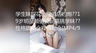 学生妹探花小刚酒店约炮??19岁明星颜值极品高挑学妹??性格腼腆全程很配合[MP4/984MB]