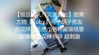 【极品爆乳??完美露脸】甜美尤物『Ruby』与小胡子男友的花样性生活①各种服装场景激情做爱 花样各异 超刺激