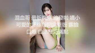 混血哥 最新視頻 首發啦 嬌小可愛的黑絲母狗完整版 露臉口爆 口活技巧滿點