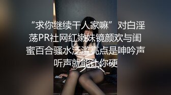 “求你继续干人家嘛”对白淫荡PR社网红嫩妹镜颜欢与闺蜜百合骚水泛滥亮点是呻吟声听声就能让你硬