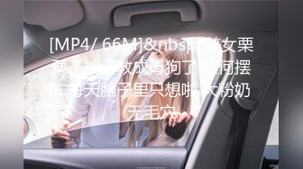 [MP4/ 66M]&nbsp; 美女栗栗子被调教成母狗了 任何摆布 每天脑子里只想啪 大粉奶 无毛穴