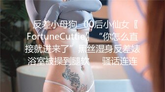 ✿反差小母狗✿00后小仙女〖FortuneCuttie〗“你怎么直接就进来了”黑丝湿身反差婊浴室被操到腿软❤️骚话连连