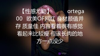 ❤【性感尤物】❤▶▶✨ortega00✨欧美OF网红 身材颜值并存 质量佳 内容看着很有感觉 看起来比较瘦 但该长肉的地方一点没少