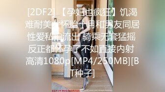 [2DF2] 【孕妇也疯狂】饥渴难耐美女怀胎十月和男友同居性爱私拍流出 骑乘无套猛摇 反正都怀孕了不如直接内射 高清1080p[MP4/250MB][BT种子]