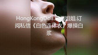 HongKongDoll.玩偶姐姐.订阅私信《白色连体衣》爆操白浆