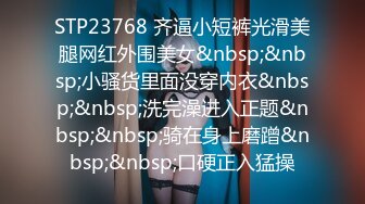 STP23768 齐逼小短裤光滑美腿网红外围美女&nbsp;&nbsp;小骚货里面没穿内衣&nbsp;&nbsp;洗完澡进入正题&nbsp;&nbsp;骑在身上磨蹭&nbsp;&nbsp;口硬正入猛操