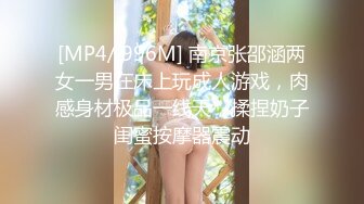 [MP4/ 996M] 南京张邵涵两女一男在床上玩成人游戏，肉感身材极品一线天，揉捏奶子闺蜜按摩器震动