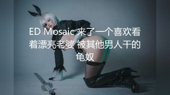 ED Mosaic 来了一个喜欢看着漂亮老婆 被其他男人干的龟奴