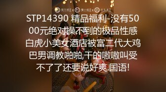 STP14390 精品福利-没有5000元绝对操不到的极品性感白虎小美女酒店被富二代大鸡巴男调教啪啪,干的嗷嗷叫受不了了还要说好爽.国语!