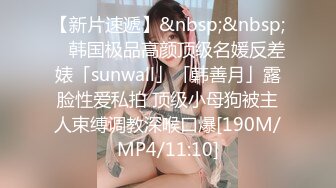 【新片速遞】&nbsp;&nbsp; ✨韩国极品高颜顶级名媛反差婊「sunwall」「韩善月」露脸性爱私拍 顶级小母狗被主人束缚调教深喉口爆[190M/MP4/11:10]