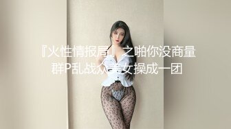 『火性情报局』之啪你没商量 群P乱战众美女操成一团