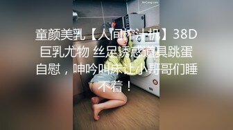 童颜美乳【人间榨汁机】38D巨乳尤物 丝足诱惑道具跳蛋自慰，呻吟叫床让小哥哥们睡不着！