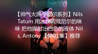 【帅气大屌小尼尔系列】Nils Tatum 用冰块调戏尼尔的咪咪 把他操射出白色的液体 Nils, Antony 【第01集】推荐