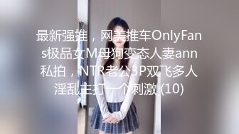 最新强推，网美推车OnlyFans极品女M母狗变态人妻ann私拍，NTR老公3P双飞多人淫乱主打一个刺激 (10)