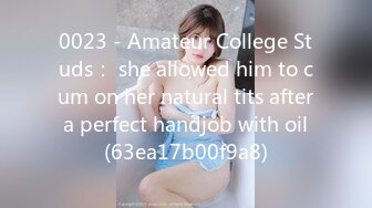 0023 - Amateur College Studs： she allowed him to cum on her natural tits after a perfect handjob with oil (63ea17b00f9a8)