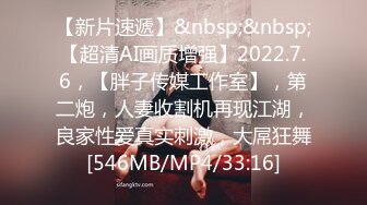 【新片速遞】&nbsp;&nbsp;【超清AI画质增强】2022.7.6，【胖子传媒工作室】，第二炮，人妻收割机再现江湖，良家性爱真实刺激，大屌狂舞[546MB/MP4/33:16]