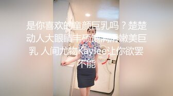 是你喜欢的童颜巨乳吗？楚楚动人大眼睛丰硕饱满滑嫩美巨乳 人间尤物Kaylee让你欲罢不能