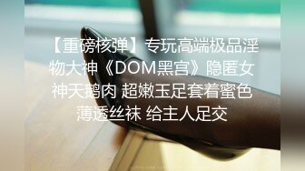 【重磅核弹】专玩高端极品淫物大神《DOM黑宫》隐匿女神天鹅肉 超嫩玉足套着蜜色薄透丝袜 给主人足交