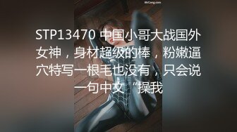 STP13470 中国小哥大战国外女神，身材超级的棒，粉嫩逼穴特写一根毛也没有，只会说一句中文“操我