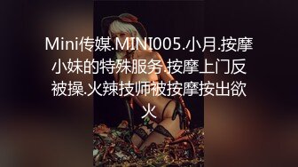 Mini传媒.MINI005.小月.按摩小妹的特殊服务.按摩上门反被操.火辣技师被按摩按出欲火